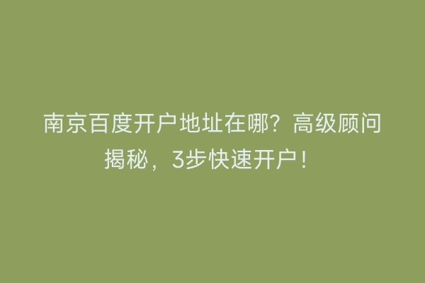 南京百度开户地址在哪？高级顾问揭秘，3步快速开户！