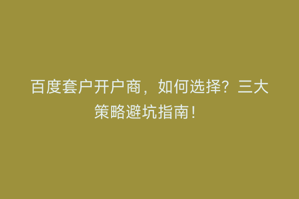百度套户开户商,如何选择?三大策略避坑指南!