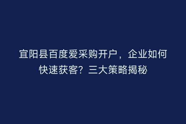 宜阳县百度爱采购开户，企业如何快速获客？三大策略揭秘