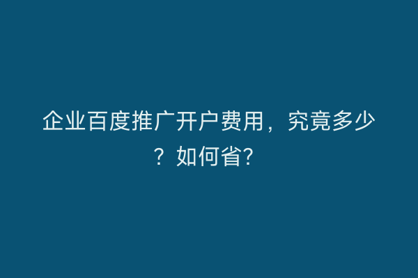 企业百度推广开户费用，究竟多少？如何省？