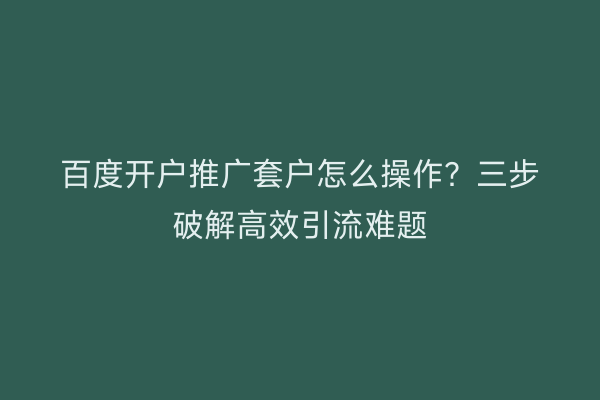 百度开户推广套户怎么操作？三步破解高效引流难题
