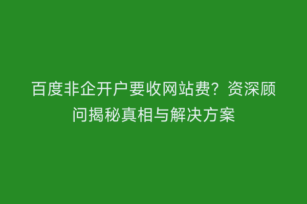 百度非企开户要收网站费？资深顾问揭秘真相与解决方案