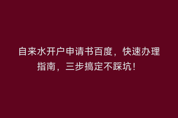 自来水开户申请书百度，快速办理指南，三步搞定不踩坑！