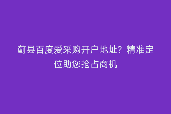 蓟县百度爱采购开户地址？精准定位助您抢占商机