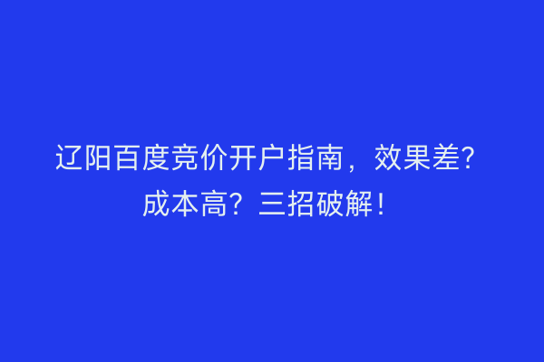 辽阳百度竞价开户指南,效果差?成本高?三招破解!