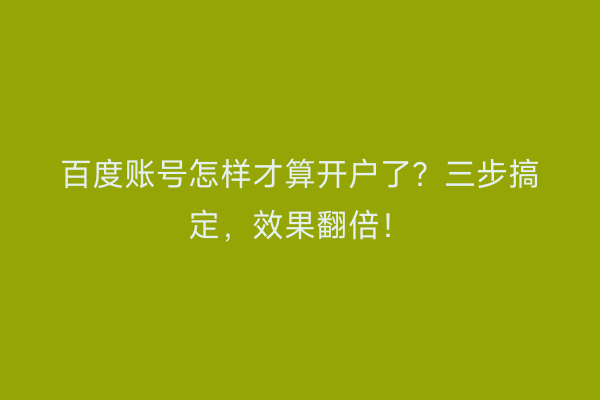 百度账号怎样才算开户了？三步搞定，效果翻倍！