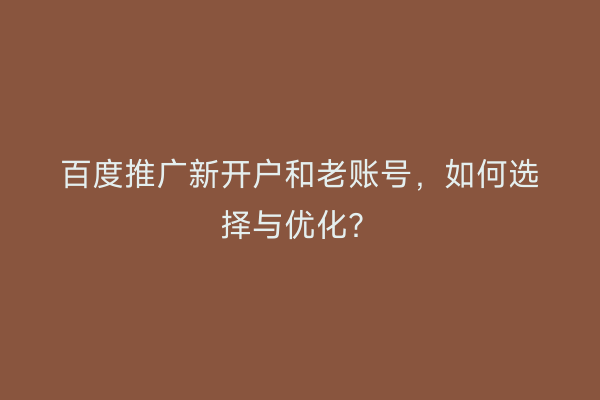 百度推广新开户和老账号，如何选择与优化？