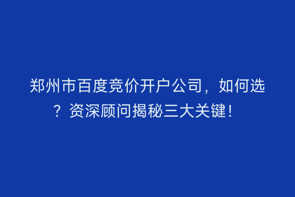郑州市百度竞价开户公司，如何选？资深顾问揭秘三大关键！