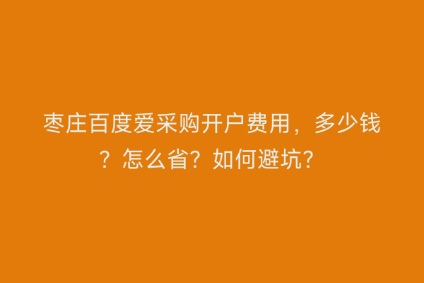 枣庄百度爱采购开户费用，多少钱？怎么省？如何避坑？