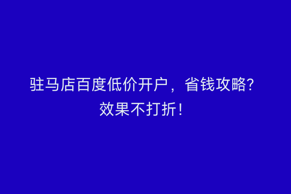 驻马店百度低价开户，省钱攻略？效果不打折！
