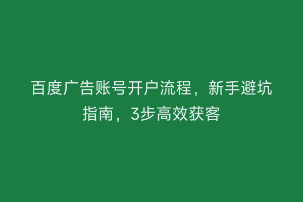 百度广告账号开户流程，新手避坑指南，3步高效获客