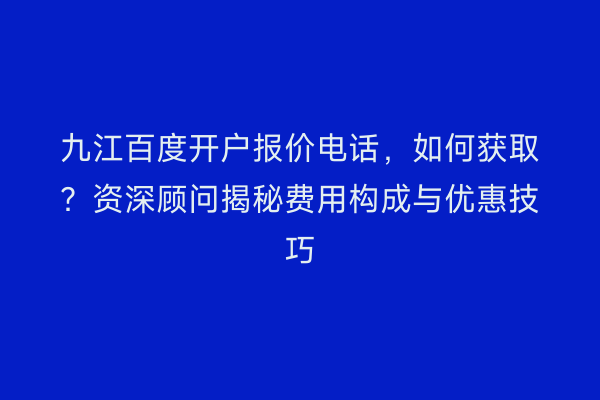 九江百度开户报价电话，如何获取？资深顾问揭秘费用构成与优惠技巧