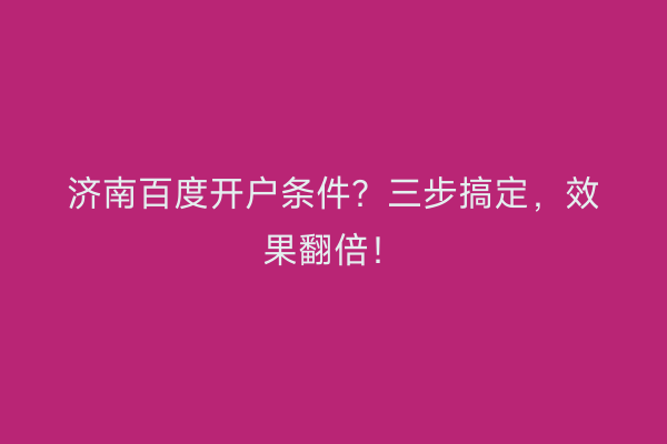 济南百度开户条件？三步搞定，效果翻倍！