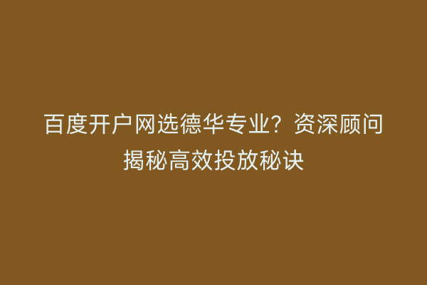 百度开户网选德华专业？资深顾问揭秘高效投放秘诀