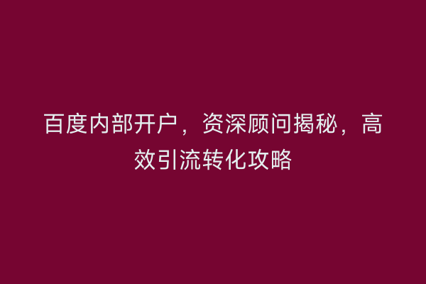 百度内部开户，资深顾问揭秘，高效引流转化攻略