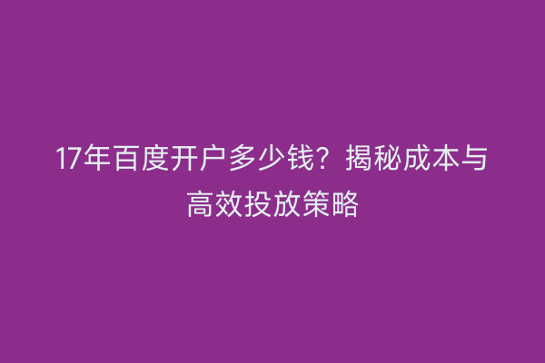 17年百度开户多少钱？揭秘成本与高效投放策略