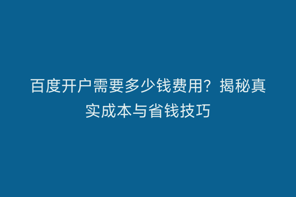 百度开户需要多少钱费用？揭秘真实成本与省钱技巧