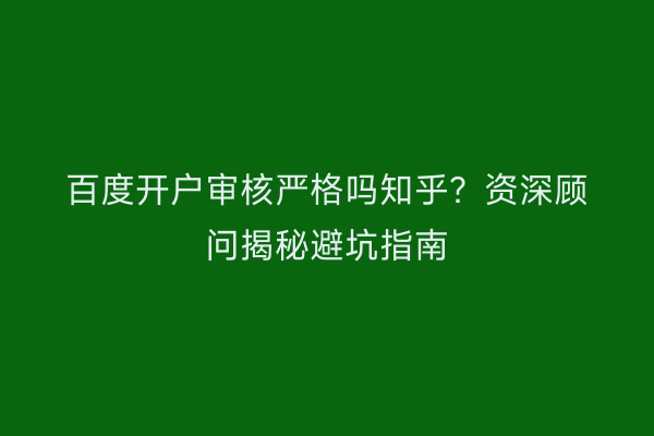 百度开户审核严格吗知乎？资深顾问揭秘避坑指南