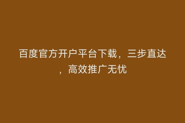 百度官方开户平台下载,三步直达,高效推广无忧