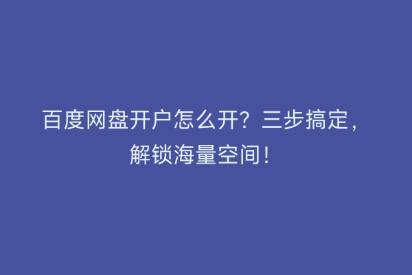 百度网盘开户怎么开？三步搞定，解锁海量空间！