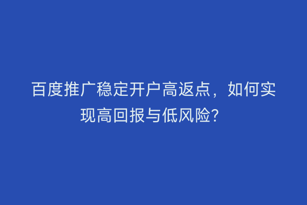 百度推广稳定开户高返点，如何实现高回报与低风险？