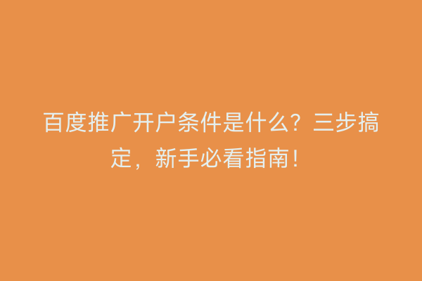 百度推广开户条件是什么？三步搞定，新手必看指南！
