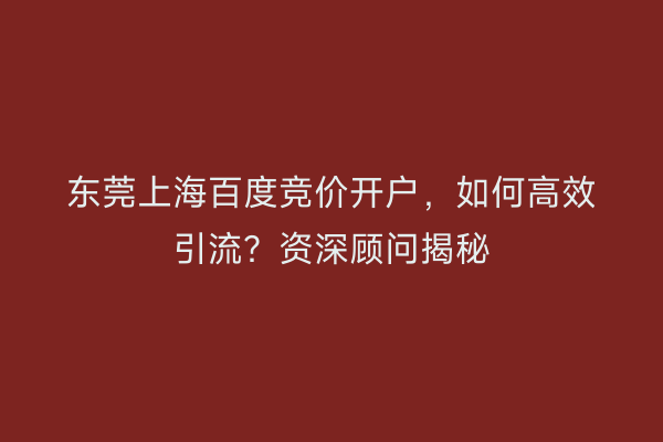 东莞上海百度竞价开户，如何高效引流？资深顾问揭秘