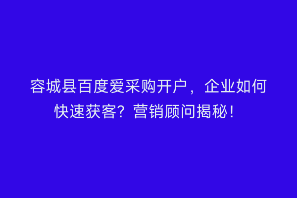 容城县百度爱采购开户，企业如何快速获客？营销顾问揭秘！