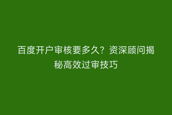 百度开户审核要多久？资深顾问揭秘高效过审技巧
