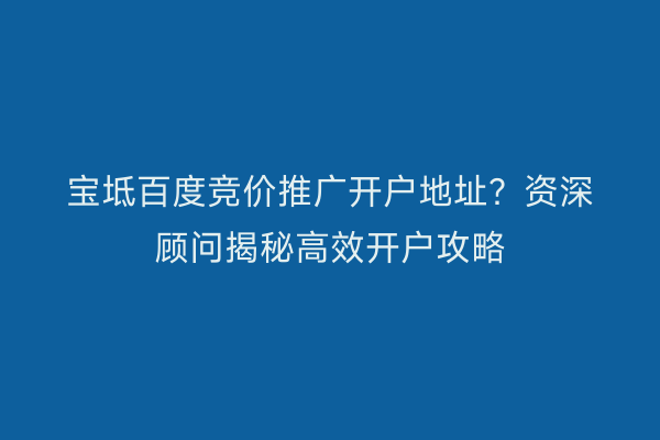 宝坻百度竞价推广开户地址？资深顾问揭秘高效开户攻略