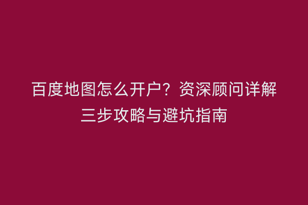百度地图怎么开户？资深顾问详解三步攻略与避坑指南