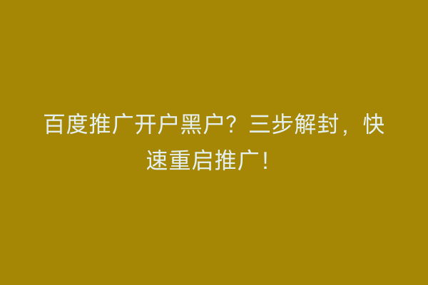 百度推广开户黑户？三步解封，快速重启推广！