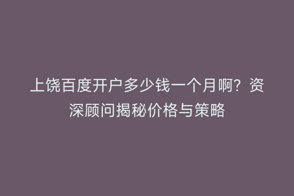 上饶百度开户多少钱一个月啊？资深顾问揭秘价格与策略