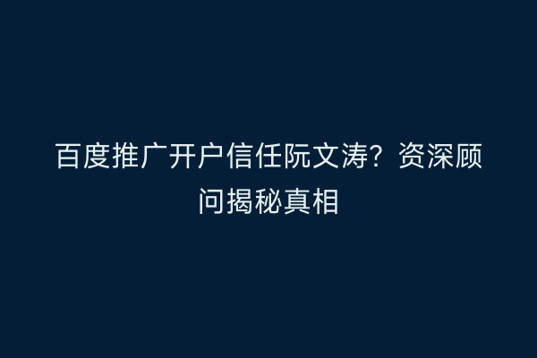 百度推广开户信任阮文涛？资深顾问揭秘真相