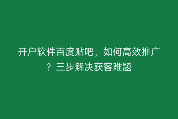 开户软件百度贴吧,如何高效推广?三步解决获客难题