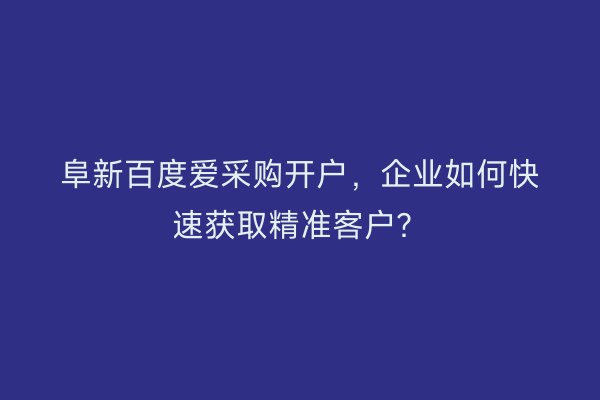 阜新百度爱采购开户，企业如何快速获取精准客户？