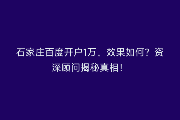 石家庄百度开户1万，效果如何？资深顾问揭秘真相！