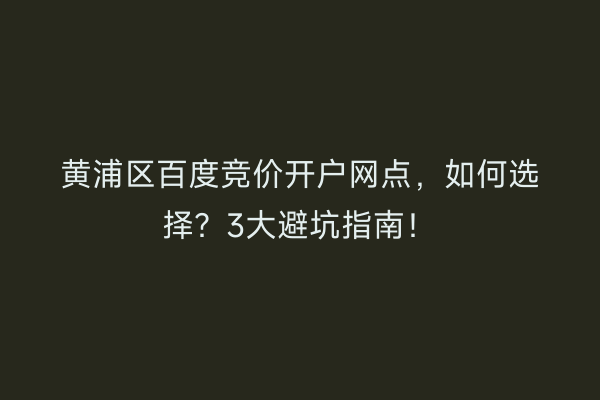 黄浦区百度竞价开户网点,如何选择?3大避坑指南!