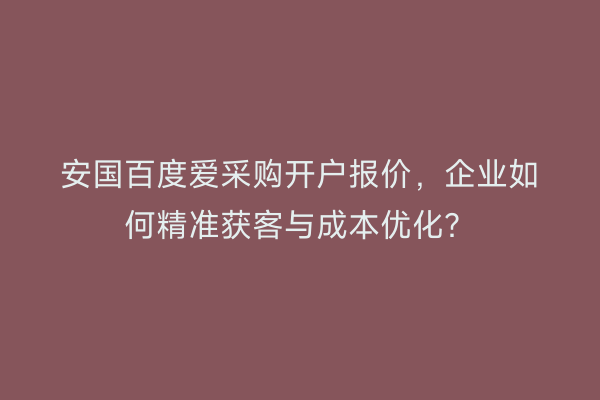 安国百度爱采购开户报价，企业如何精准获客与成本优化？