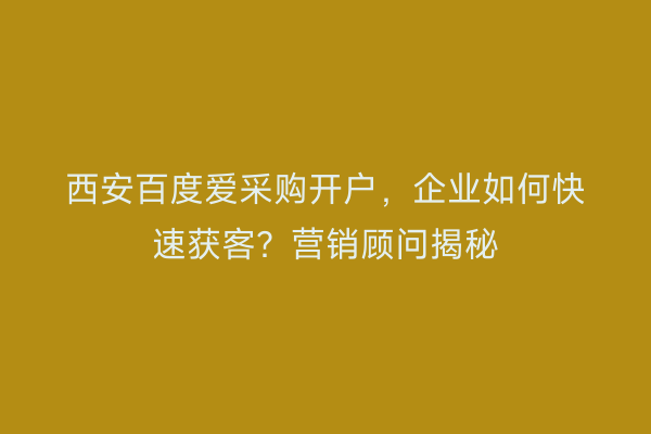 西安百度爱采购开户，企业如何快速获客？营销顾问揭秘