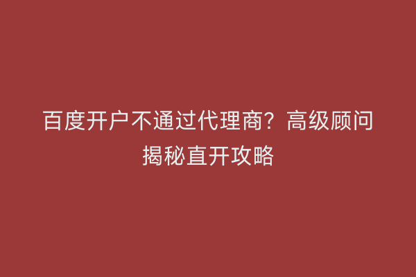 百度开户不通过代理商？高级顾问揭秘直开攻略
