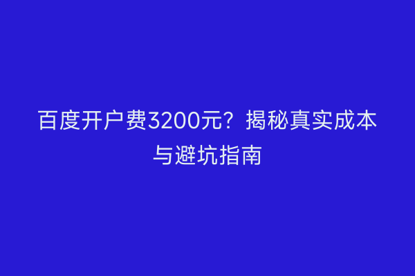 百度开户费3200元？揭秘真实成本与避坑指南