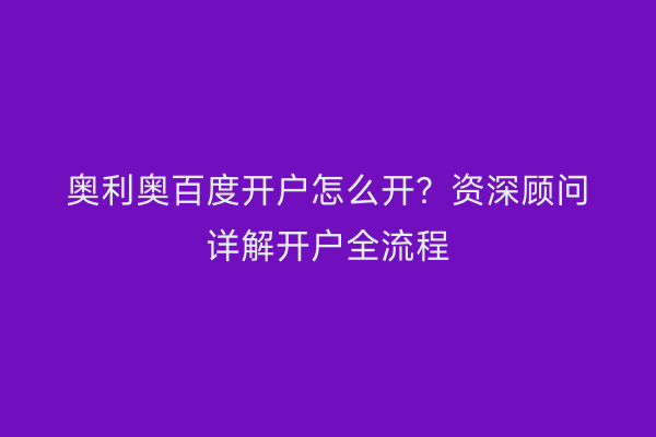 奥利奥百度开户怎么开？资深顾问详解开户全流程