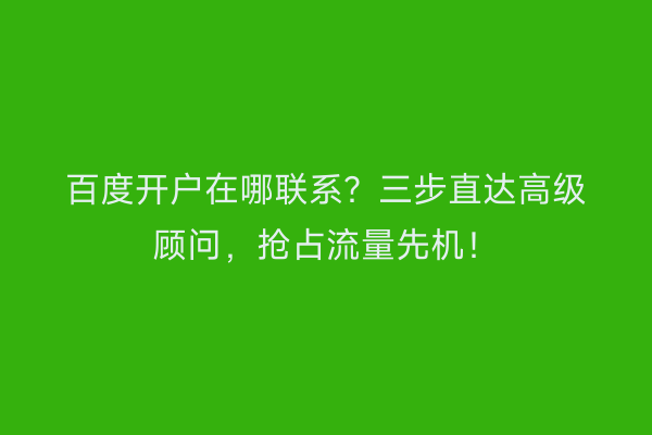 百度开户在哪联系？三步直达高级顾问，抢占流量先机！