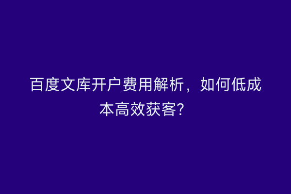 百度文库开户费用解析，如何低成本高效获客？
