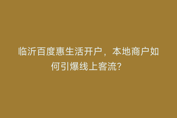 临沂百度惠生活开户，本地商户如何引爆线上客流？