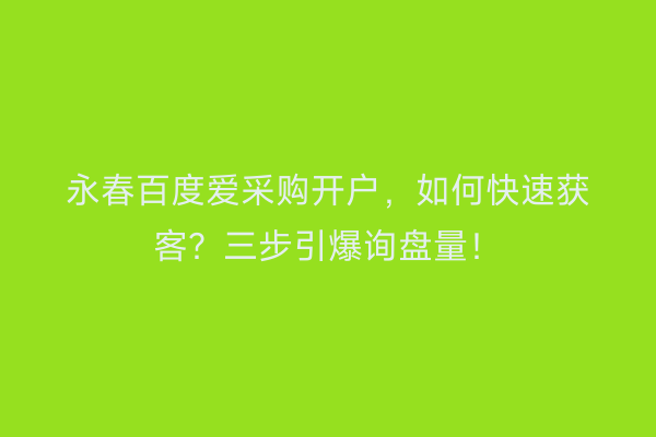永春百度爱采购开户，如何快速获客？三步引爆询盘量！