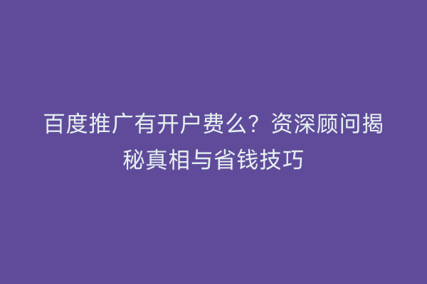 百度推广有开户费么？资深顾问揭秘真相与省钱技巧