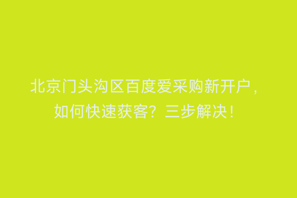 北京门头沟区百度爱采购新开户，如何快速获客？三步解决！