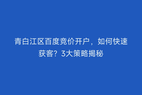 青白江区百度竞价开户，如何快速获客？3大策略揭秘
